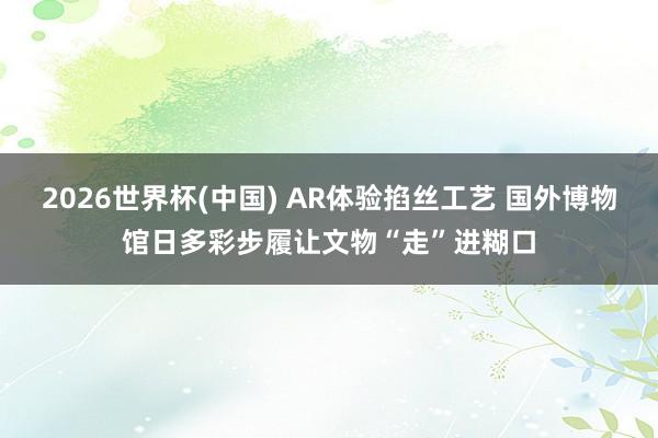 2026世界杯(中国) AR体验掐丝工艺 国外博物馆日多彩步履让文物“走”进糊口