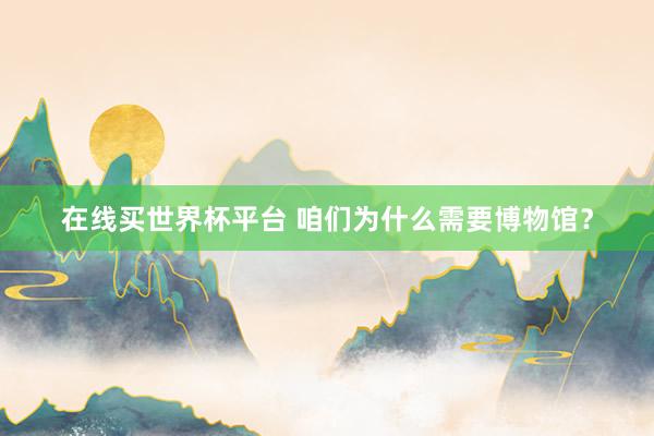 在线买世界杯平台 咱们为什么需要博物馆？