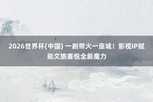 2026世界杯(中国) 一剧带火一座城!影视IP赋能文旅喜悦全新魔力