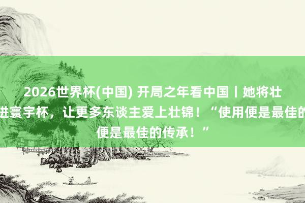 2026世界杯(中国) 开局之年看中国丨她将壮锦“踢”进寰宇杯,让更多东谈主爱上壮锦!“使用便是最佳的传承!”