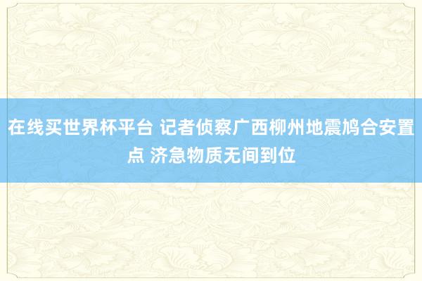 在线买世界杯平台 记者侦察广西柳州地震鸠合安置点 济急物质无间到位