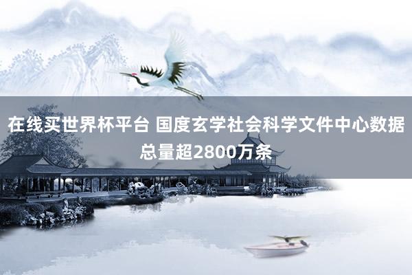 在线买世界杯平台 国度玄学社会科学文件中心数据总量超2800万条