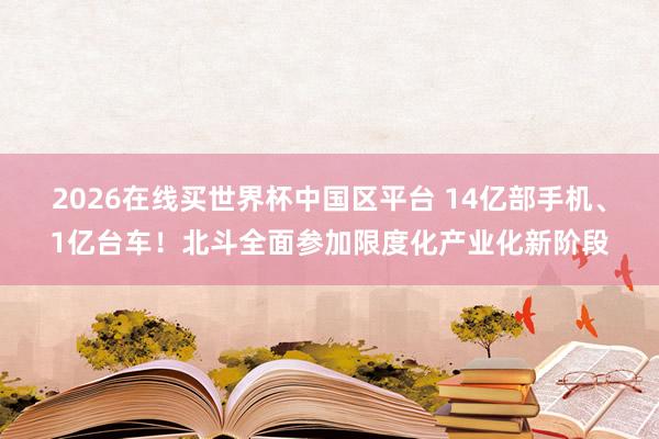 2026在线买世界杯中国区平台 14亿部手机、1亿台车!北斗全面参加限度化产业化新阶段