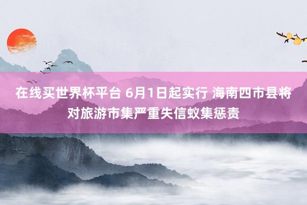 在线买世界杯平台 6月1日起实行 海南四市县将对旅游市集严重失信蚁集惩责