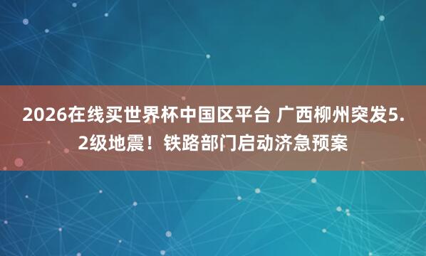 2026在线买世界杯中国区平台 广西柳州突发5.2级地震!铁路部门启动济急预案