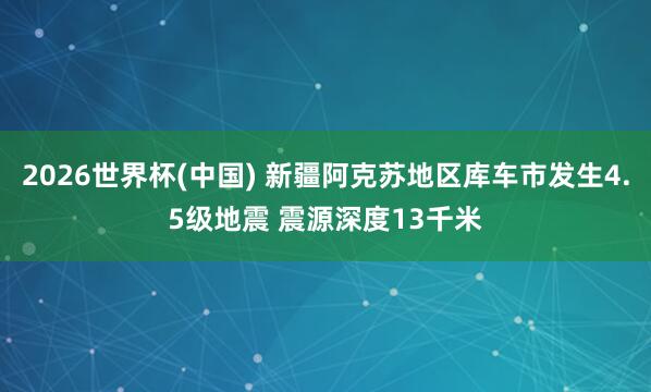 2026世界杯(中国) 新疆阿克苏地区库车市发生4.5级地震 震源深度13千米