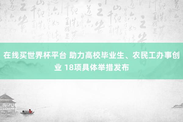 在线买世界杯平台 助力高校毕业生、农民工办事创业 18项具体举措发布