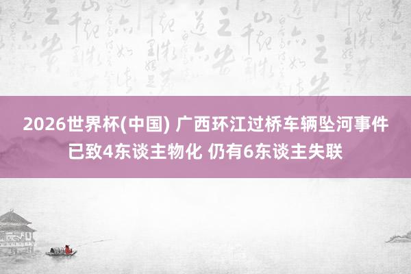 2026世界杯(中国) 广西环江过桥车辆坠河事件已致4东谈主物化 仍有6东谈主失联