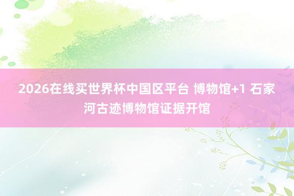 2026在线买世界杯中国区平台 博物馆+1 石家河古迹博物馆证据开馆