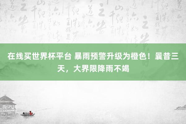 在线买世界杯平台 暴雨预警升级为橙色!曩昔三天,大界限降雨不竭