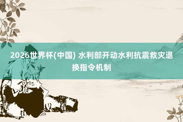 2026世界杯(中国) 水利部开动水利抗震救灾退换指令机制