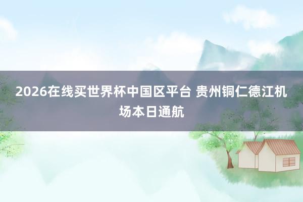 2026在线买世界杯中国区平台 贵州铜仁德江机场本日通航
