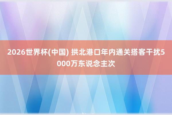 2026世界杯(中国) 拱北港口年内通关搭客干扰5000万东说念主次