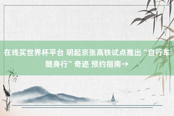 在线买世界杯平台 明起京张高铁试点推出“自行车随身行”奇迹 预约指南→