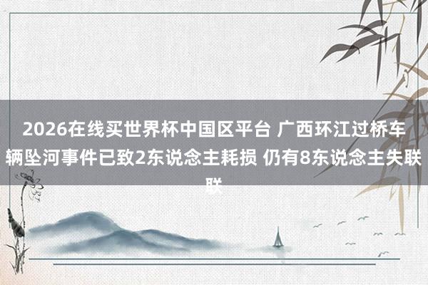 2026在线买世界杯中国区平台 广西环江过桥车辆坠河事件已致2东说念主耗损 仍有8东说念主失联