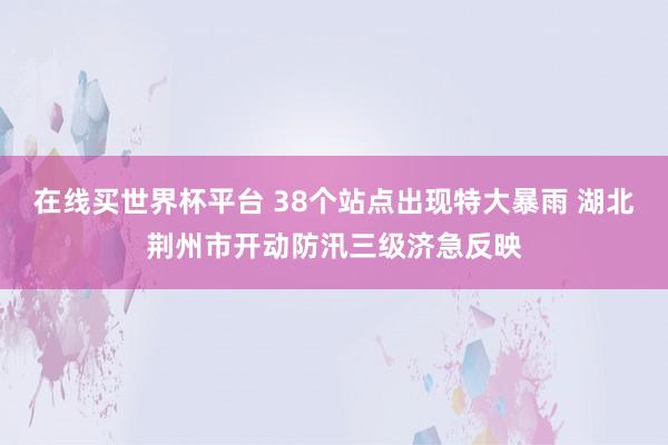 在线买世界杯平台 38个站点出现特大暴雨 湖北荆州市开动防汛三级济急反映