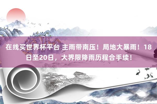 在线买世界杯平台 主雨带南压!局地大暴雨!18日至20日,大界限降雨历程合手续!