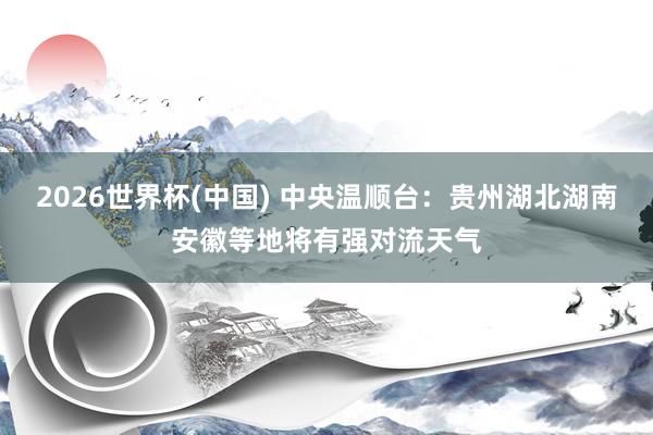 2026世界杯(中国) 中央温顺台:贵州湖北湖南安徽等地将有强对流天气