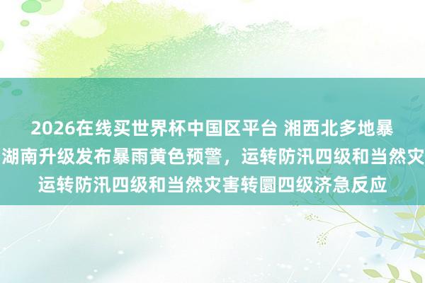 2026在线买世界杯中国区平台 湘西北多地暴雨,局地特大暴雨,湖南升级发布暴雨黄色预警,运转防汛四级和当然灾害转圜四级济急反应