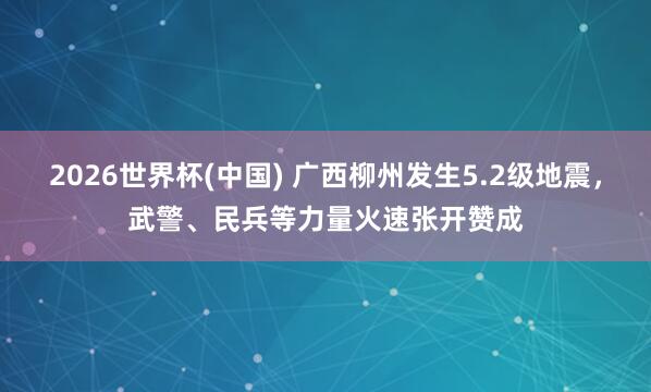 2026世界杯(中国) 广西柳州发生5.2级地震,武警、民兵等力量火速张开赞成
