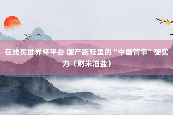 在线买世界杯平台 国产跑鞋里的“中国管事”硬实力(财米油盐)