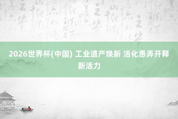2026世界杯(中国) 工业遗产焕新 活化愚弄开释新活力