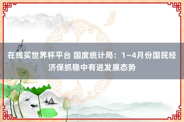在线买世界杯平台 国度统计局:1—4月份国民经济保抓稳中有进发展态势