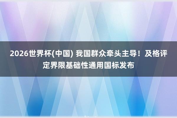 2026世界杯(中国) 我国群众牵头主导!及格评定界限基础性通用国标发布