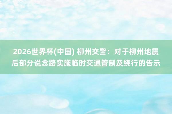 2026世界杯(中国) 柳州交警:对于柳州地震后部分说念路实施临时交通管制及绕行的告示