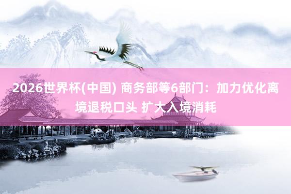 2026世界杯(中国) 商务部等6部门:加力优化离境退税口头 扩大入境消耗