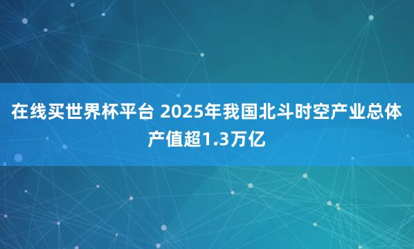 在线买世界杯平台 2025年我国北斗时空产业总体产值超1.3万亿