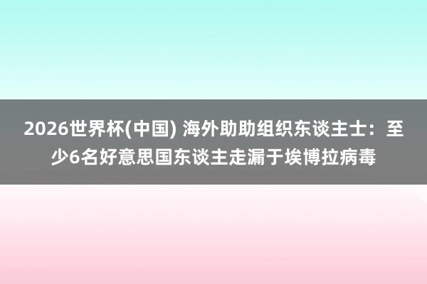2026世界杯(中国) 海外助助组织东谈主士:至少6名好意思国东谈主走漏于埃博拉病毒