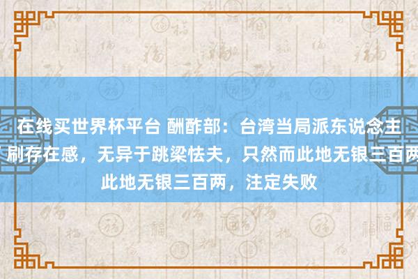 在线买世界杯平台 酬酢部:台湾当局派东说念主四处“蹭会”刷存在感,无异于跳梁怯夫,只然而此地无银三百两,注定失败