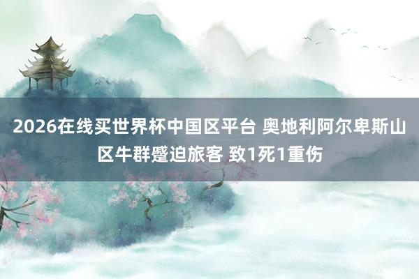 2026在线买世界杯中国区平台 奥地利阿尔卑斯山区牛群蹙迫旅客 致1死1重伤