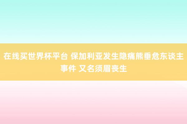 在线买世界杯平台 保加利亚发生隐痛熊垂危东谈主事件 又名须眉丧生
