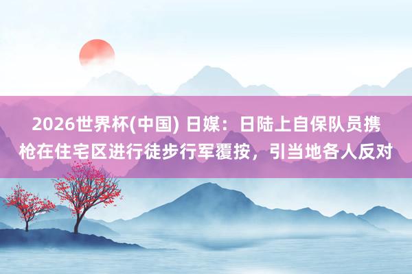 2026世界杯(中国) 日媒:日陆上自保队员携枪在住宅区进行徒步行军覆按,引当地各人反对