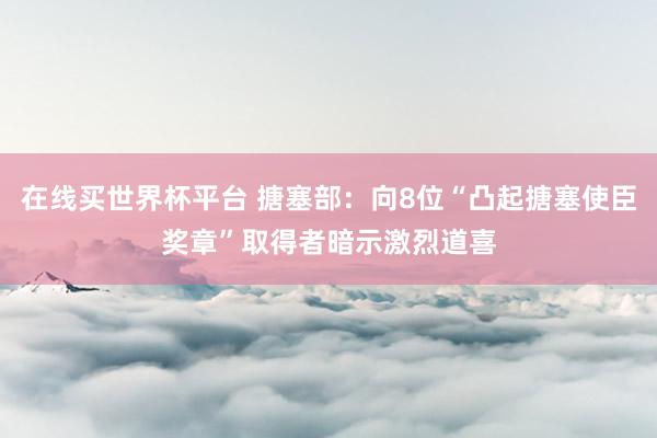 在线买世界杯平台 搪塞部:向8位“凸起搪塞使臣奖章”取得者暗示激烈道喜
