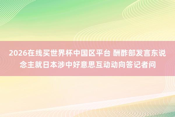 2026在线买世界杯中国区平台 酬酢部发言东说念主就日本涉中好意思互动动向答记者问