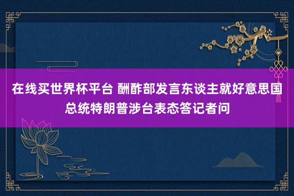 在线买世界杯平台 酬酢部发言东谈主就好意思国总统特朗普涉台表态答记者问