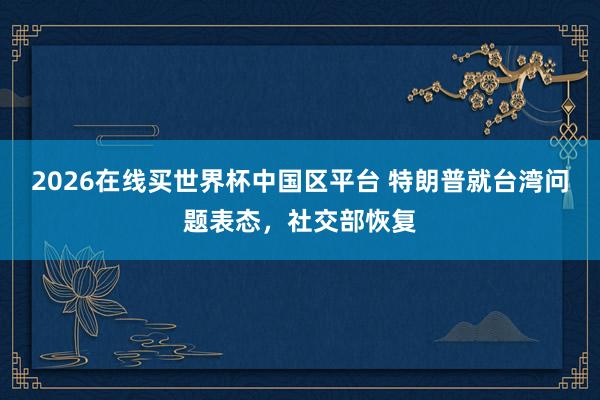 2026在线买世界杯中国区平台 特朗普就台湾问题表态,社交部恢复