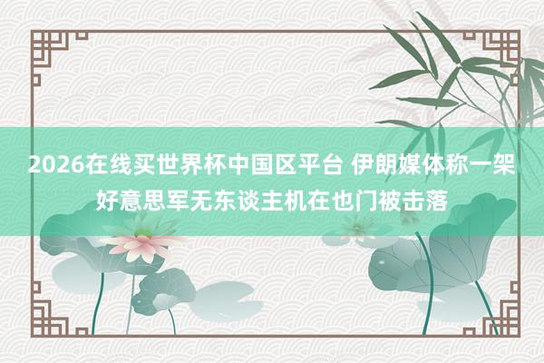 2026在线买世界杯中国区平台 伊朗媒体称一架好意思军无东谈主机在也门被击落