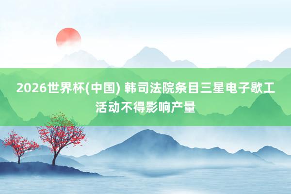 2026世界杯(中国) 韩司法院条目三星电子歇工活动不得影响产量