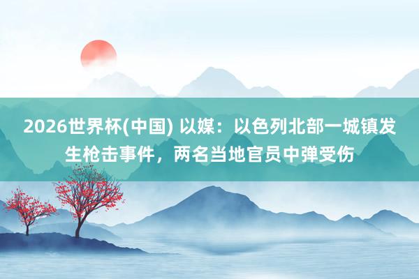 2026世界杯(中国) 以媒:以色列北部一城镇发生枪击事件,两名当地官员中弹受伤
