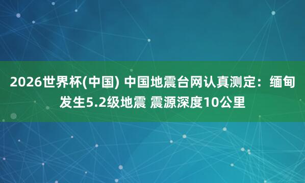 2026世界杯(中国) 中国地震台网认真测定:缅甸发生5.2级地震 震源深度10公里