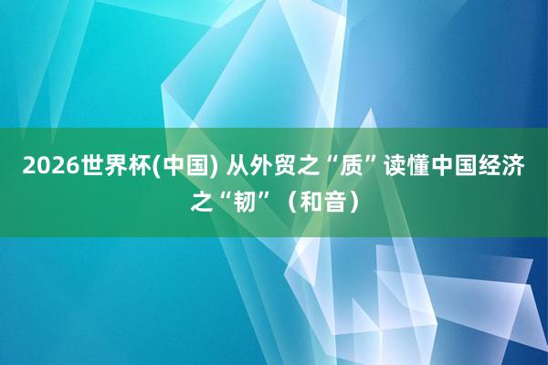 2026世界杯(中国) 从外贸之“质”读懂中国经济之“韧”(和音)