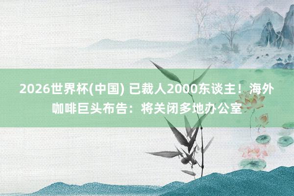 2026世界杯(中国) 已裁人2000东谈主!海外咖啡巨头布告:将关闭多地办公室