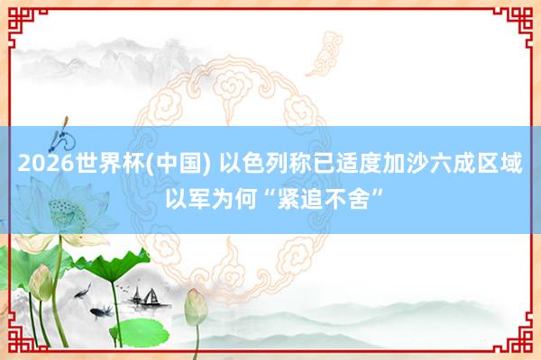 2026世界杯(中国) 以色列称已适度加沙六成区域 以军为何“紧追不舍”