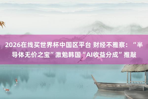 2026在线买世界杯中国区平台 财经不雅察:“半导体无价之宝”激勉韩国“AI收益分成”推敲