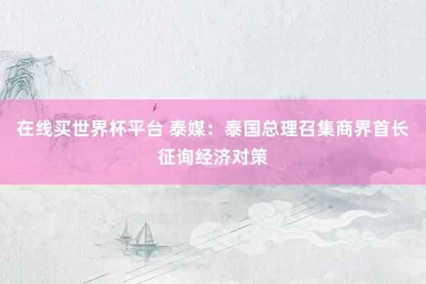 在线买世界杯平台 泰媒:泰国总理召集商界首长征询经济对策