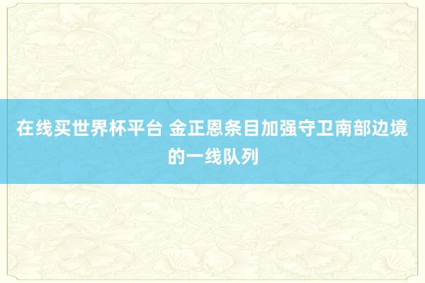 在线买世界杯平台 金正恩条目加强守卫南部边境的一线队列